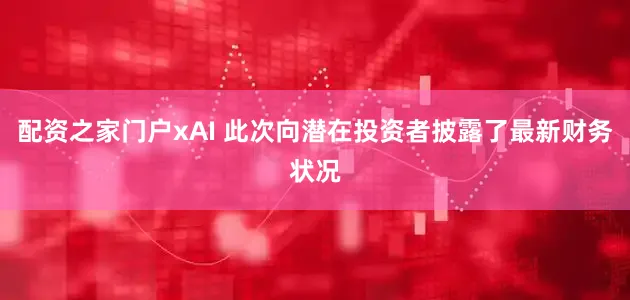 配资之家门户xAI 此次向潜在投资者披露了最新财务状况