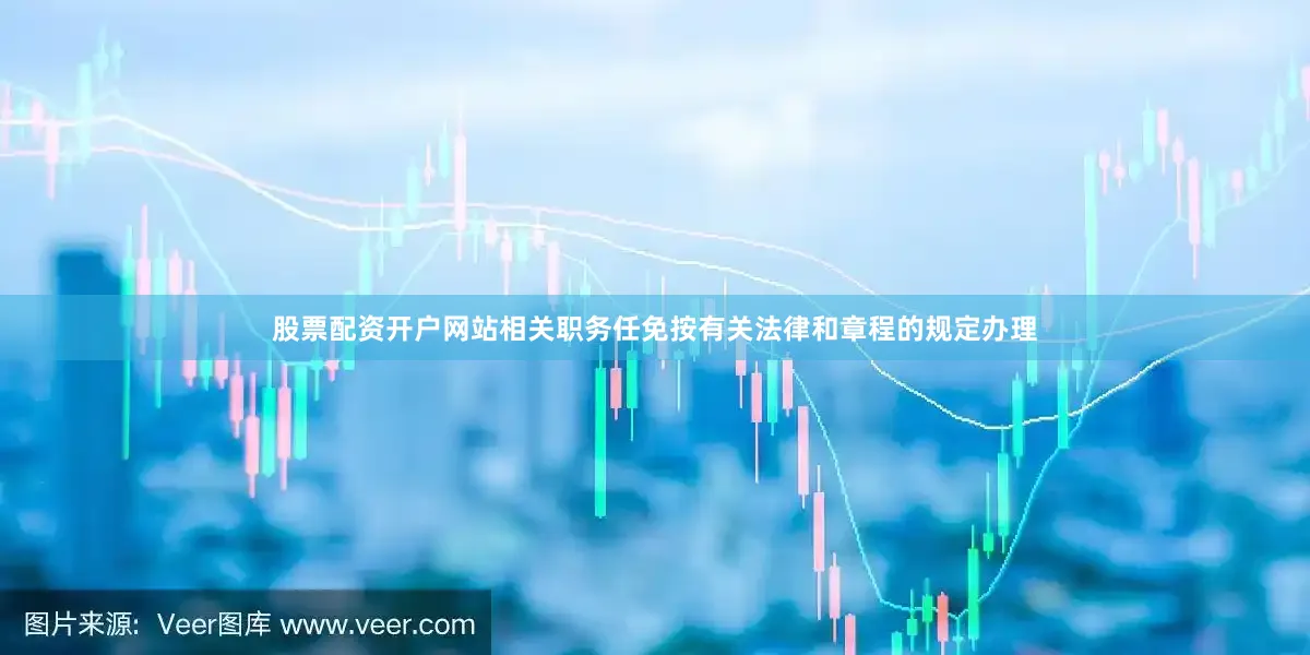 股票配资开户网站相关职务任免按有关法律和章程的规定办理