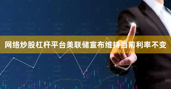 网络炒股杠杆平台美联储宣布维持当前利率不变