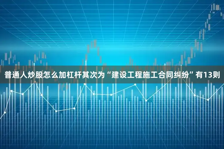 普通人炒股怎么加杠杆其次为“建设工程施工合同纠纷”有13则