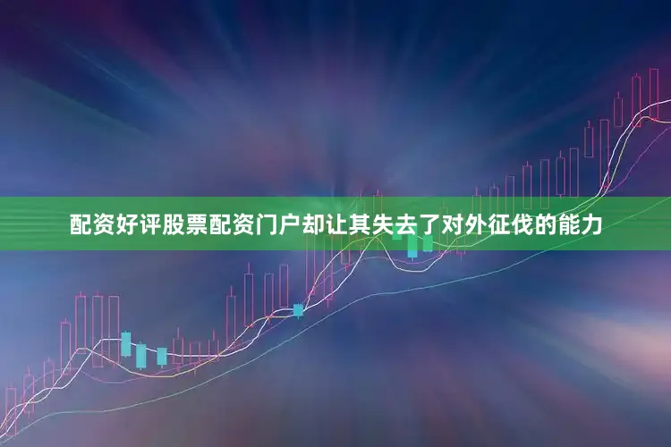 配资好评股票配资门户却让其失去了对外征伐的能力