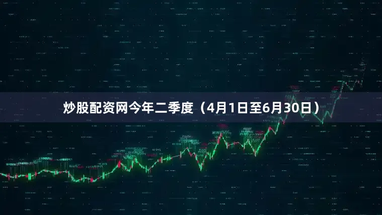 炒股配资网今年二季度（4月1日至6月30日）
