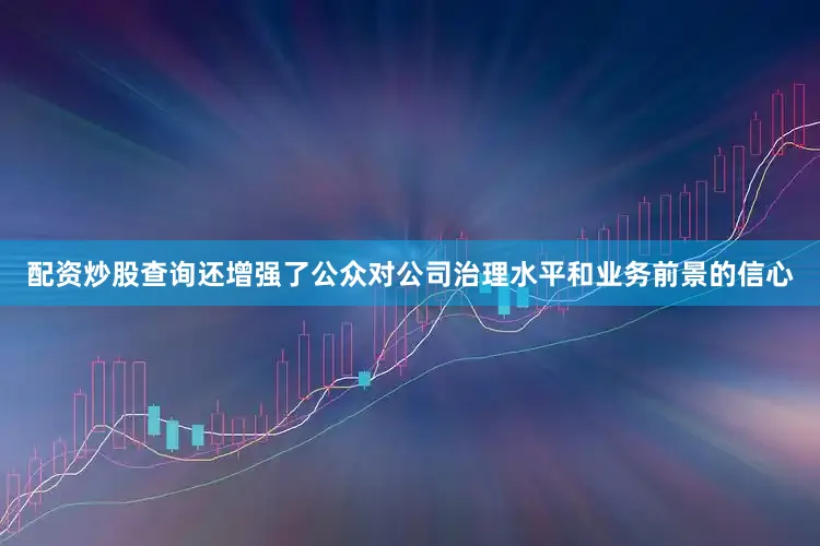 配资炒股查询还增强了公众对公司治理水平和业务前景的信心