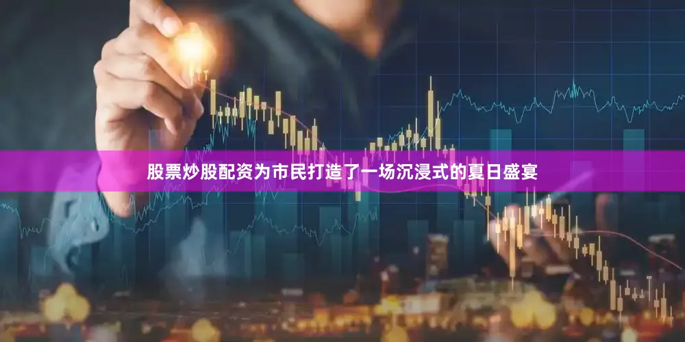 股票炒股配资为市民打造了一场沉浸式的夏日盛宴