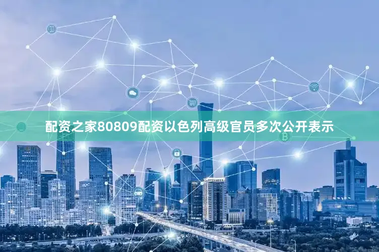 配资之家80809配资以色列高级官员多次公开表示