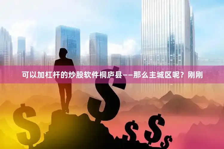 可以加杠杆的炒股软件桐庐县——那么主城区呢？刚刚