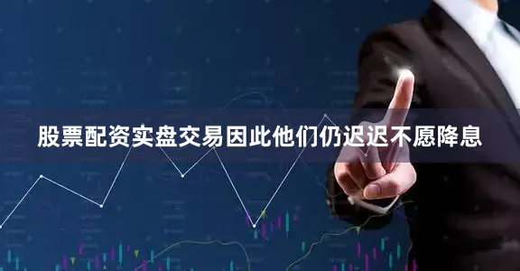 股票配资实盘交易因此他们仍迟迟不愿降息
