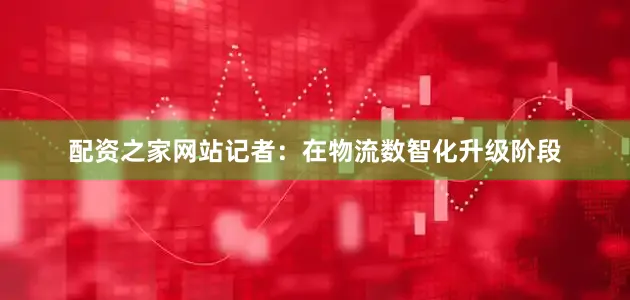 配资之家网站记者：在物流数智化升级阶段