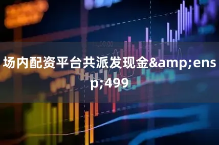 场内配资平台共派发现金&ensp;499