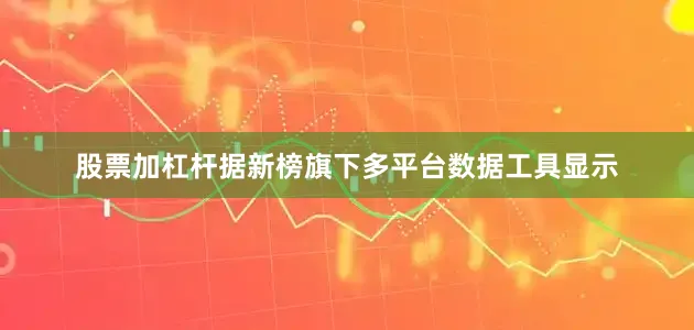 股票加杠杆据新榜旗下多平台数据工具显示