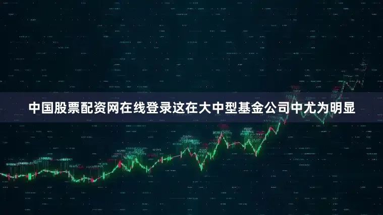 中国股票配资网在线登录这在大中型基金公司中尤为明显