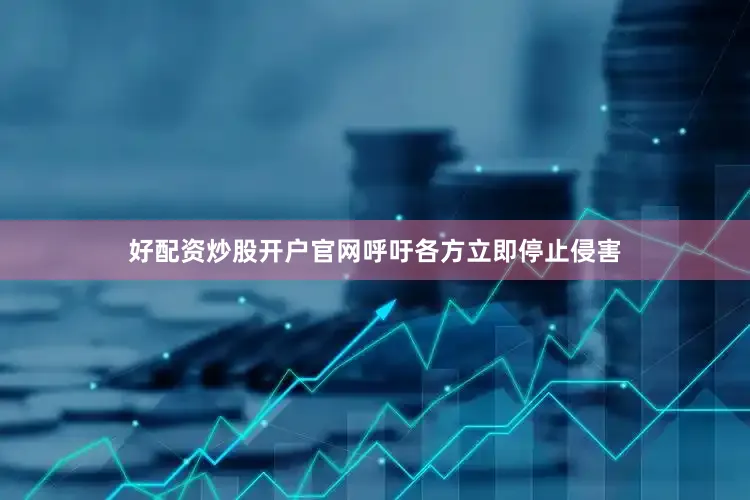 好配资炒股开户官网呼吁各方立即停止侵害
