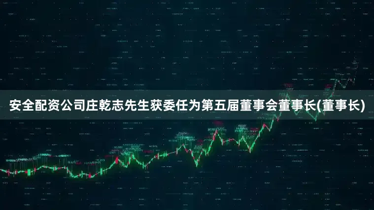 安全配资公司庄乾志先生获委任为第五届董事会董事长(董事长)