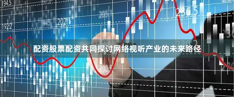 配资股票配资共同探讨网络视听产业的未来路径